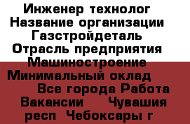 Инженер-технолог › Название организации ­ Газстройдеталь › Отрасль предприятия ­ Машиностроение › Минимальный оклад ­ 30 000 - Все города Работа » Вакансии   . Чувашия респ.,Чебоксары г.